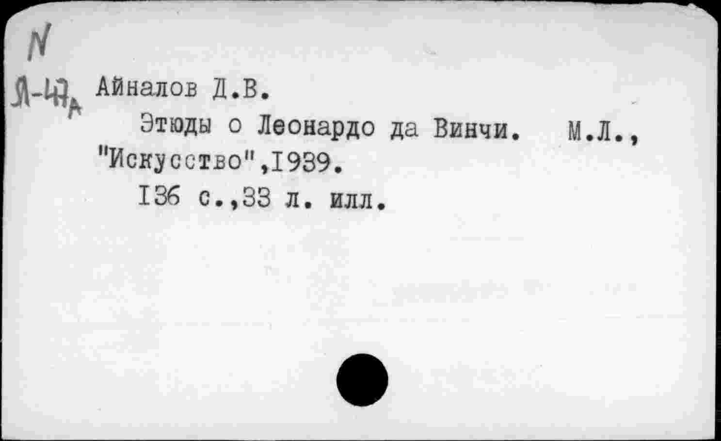 ﻿АЙналов Д.В.
Этюды о Леонардо да Винчи. М.Л. "Искусство",1939.
136 с.,33 л. илл.